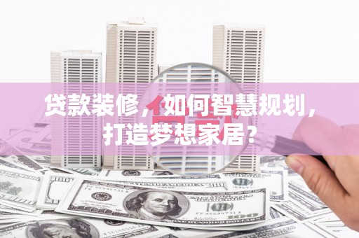 宣威贷款装修，如何智慧规划，打造梦想家居？