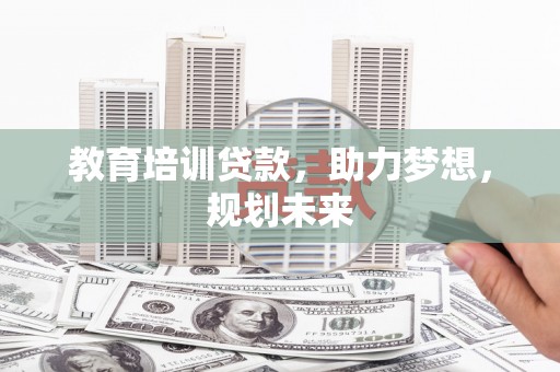 宣威教育培训贷款，助力梦想，规划未来