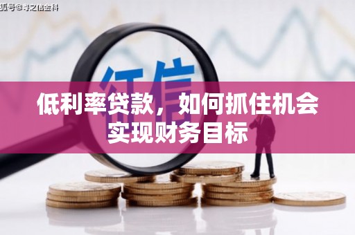 宣威低利率贷款，如何抓住机会实现财务目标