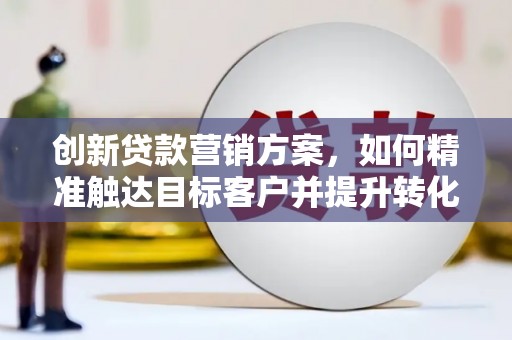 宣威创新贷款营销方案，如何精准触达目标客户并提升转化率