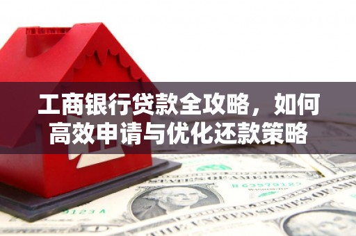 宣威工商银行贷款全攻略，如何高效申请与优化还款策略