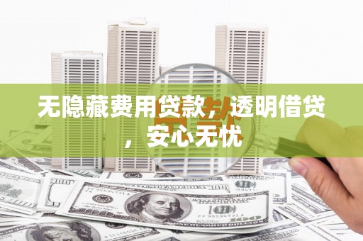 宣威无隐藏费用贷款，透明借贷，安心无忧
