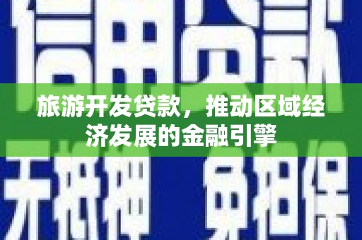 宣威旅游开发贷款，推动区域经济发展的金融引擎