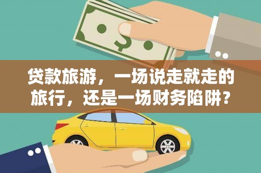 宣威贷款旅游，一场说走就走的旅行，还是一场财务陷阱？