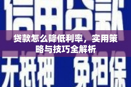 宣威贷款怎么降低利率，实用策略与技巧全解析