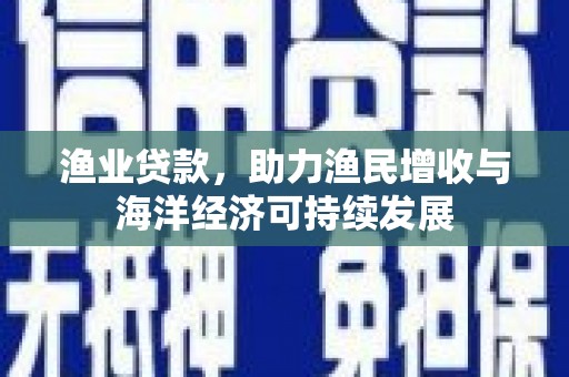 宣威渔业贷款，助力渔民增收与海洋经济可持续发展