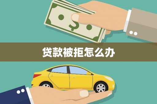 宣威贷款被拒怎么办