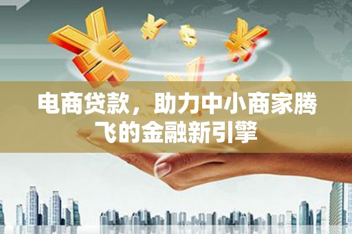 宣威电商贷款，助力中小商家腾飞的金融新引擎