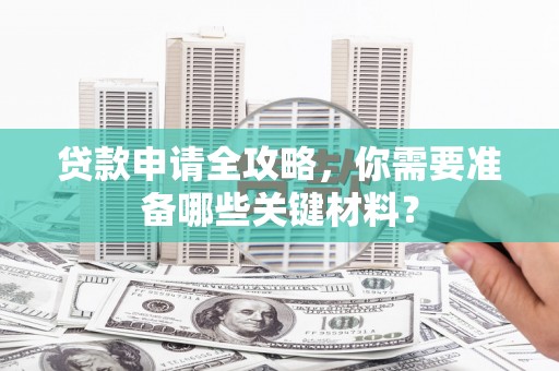 宣威贷款申请全攻略，你需要准备哪些关键材料？