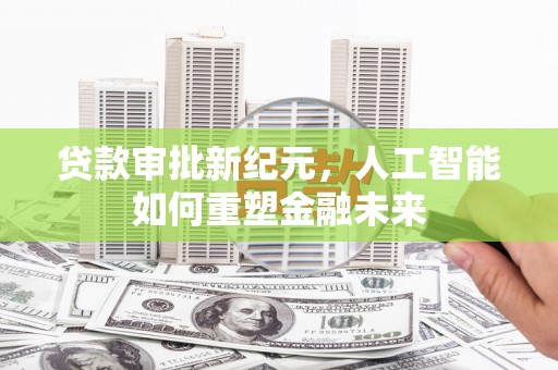 宣威贷款审批新纪元，人工智能如何重塑金融未来