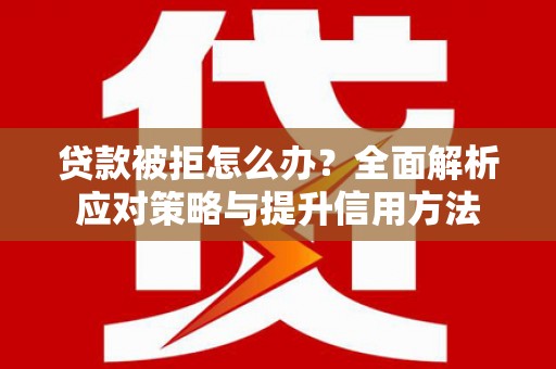 宣威贷款被拒怎么办？全面解析应对策略与提升信用方法