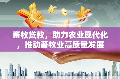 宣威畜牧贷款，助力农业现代化，推动畜牧业高质量发展