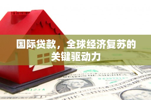 宣威国际贷款，全球经济复苏的关键驱动力