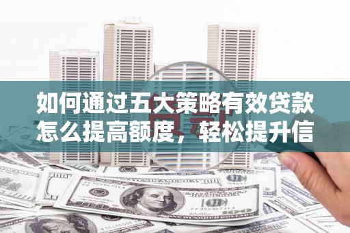 宣威如何通过五大策略有效贷款怎么提高额度，轻松提升信用价值