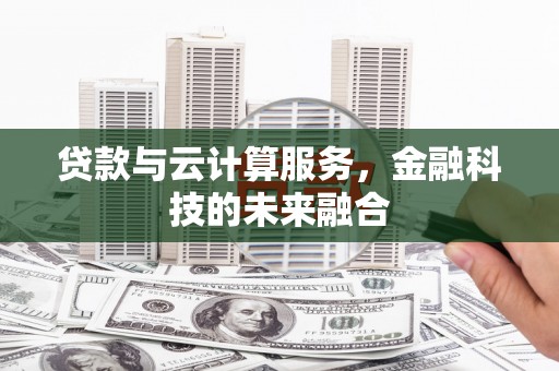 宣威贷款与云计算服务，金融科技的未来融合