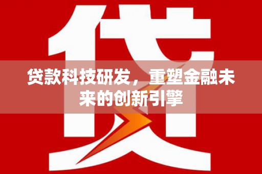 宣威贷款科技研发，重塑金融未来的创新引擎