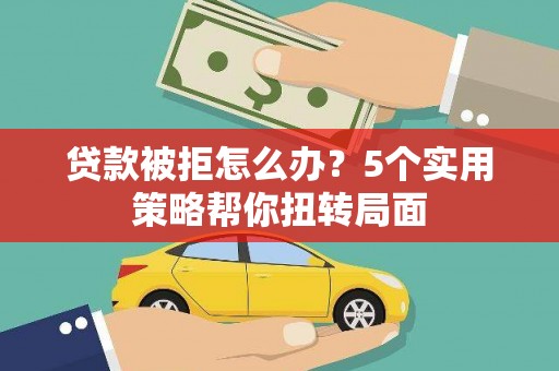 宣威贷款被拒怎么办？5个实用策略帮你扭转局面