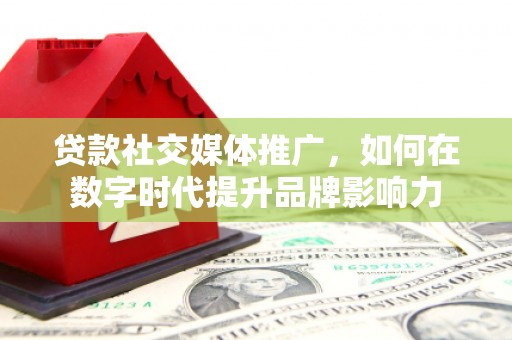 宣威贷款社交媒体推广，如何在数字时代提升品牌影响力