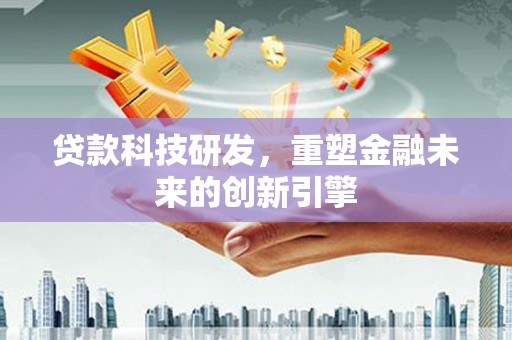 宣威贷款科技研发，重塑金融未来的创新引擎
