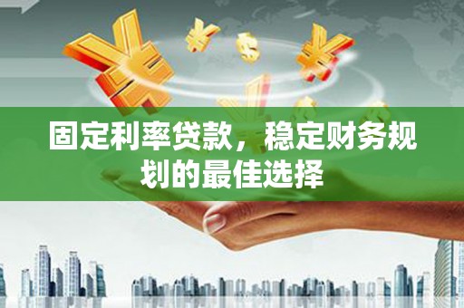宣威固定利率贷款，稳定财务规划的最佳选择