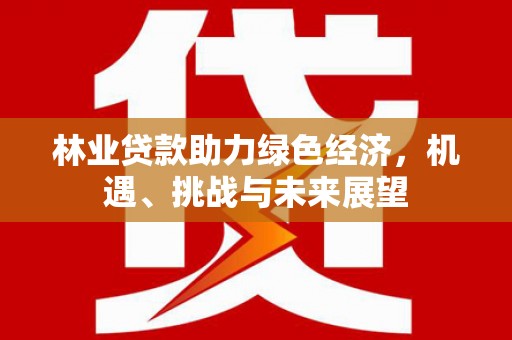 宣威林业贷款助力绿色经济，机遇、挑战与未来展望