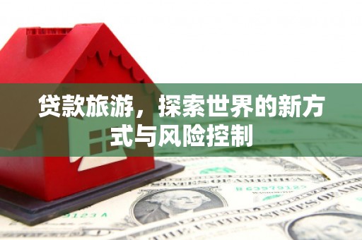 宣威贷款旅游，探索世界的新方式与风险控制