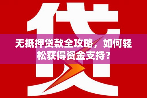 宣威无抵押贷款全攻略，如何轻松获得资金支持？