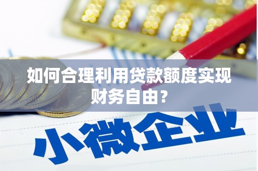 宣威如何合理利用贷款额度实现财务自由？