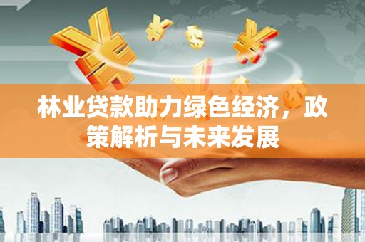 宣威林业贷款助力绿色经济，政策解析与未来发展