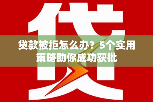 宣威贷款被拒怎么办？5个实用策略助你成功获批