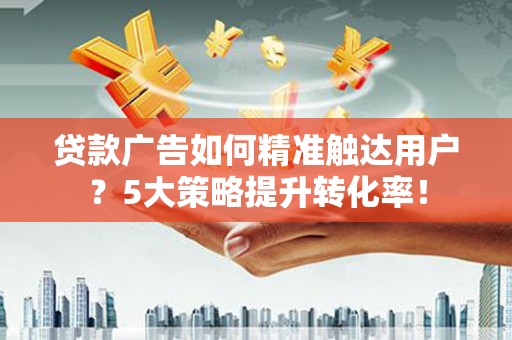 宣威贷款广告如何精准触达用户？5大策略提升转化率！