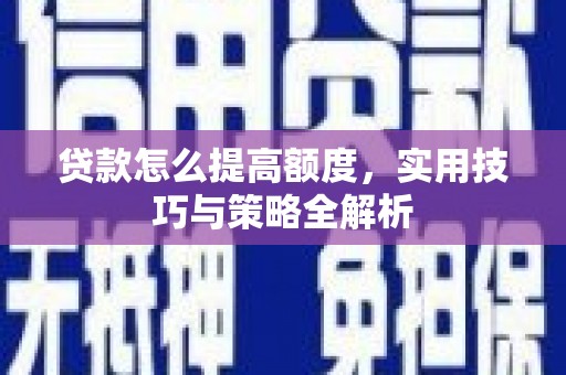 宣威贷款怎么提高额度，实用技巧与策略全解析