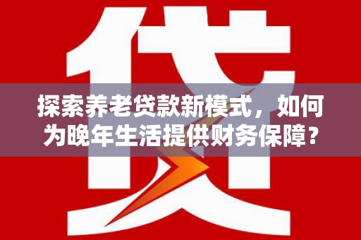 宣威探索养老贷款新模式，如何为晚年生活提供财务保障？