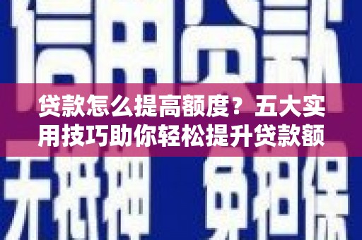 宣威贷款怎么提高额度？五大实用技巧助你轻松提升贷款额度