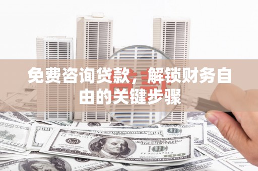 宣威免费咨询贷款，解锁财务自由的关键步骤