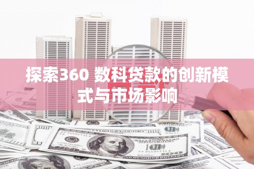 宣威探索360 数科贷款的创新模式与市场影响
