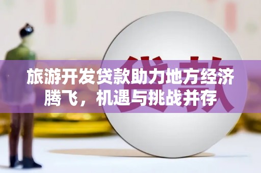 宣威旅游开发贷款助力地方经济腾飞，机遇与挑战并存