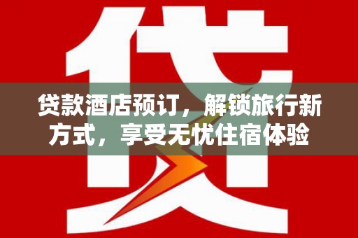 宣威贷款酒店预订，解锁旅行新方式，享受无忧住宿体验