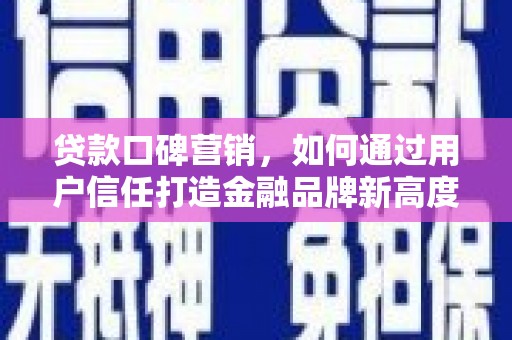 宣威贷款口碑营销，如何通过用户信任打造金融品牌新高度