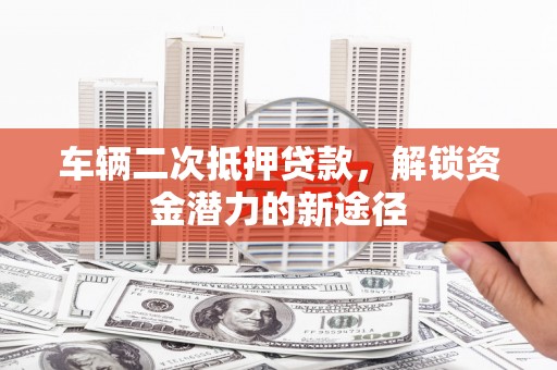 宣威车辆二次抵押贷款，解锁资金潜力的新途径