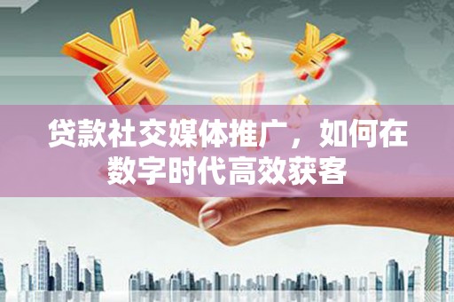 宣威贷款社交媒体推广，如何在数字时代高效获客