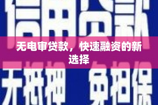 宣威无电审贷款，快速融资的新选择