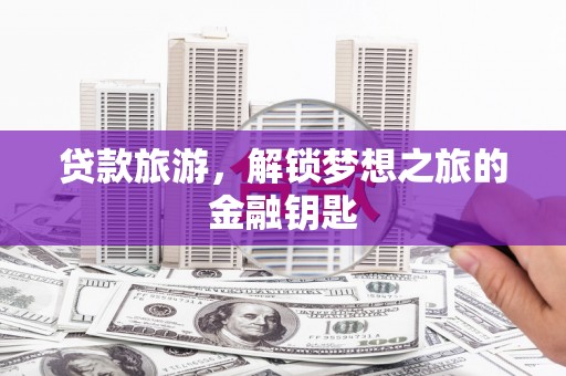 宣威贷款旅游，解锁梦想之旅的金融钥匙