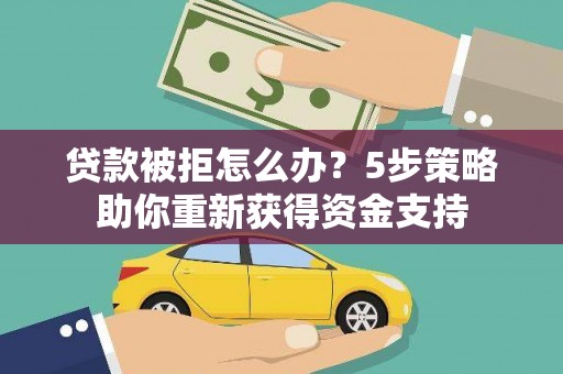 宣威贷款被拒怎么办？5步策略助你重新获得资金支持