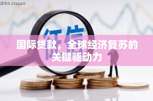宣威国际贷款，全球经济复苏的关键驱动力