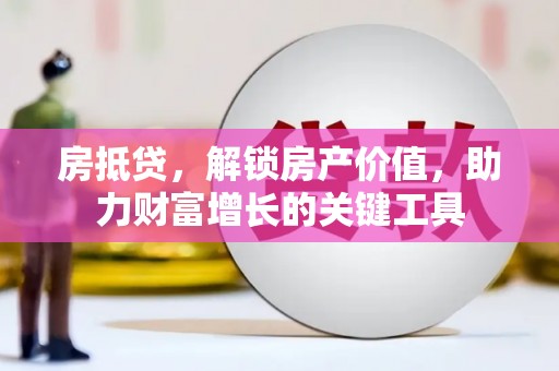宣威房抵贷，解锁房产价值，助力财富增长的关键工具