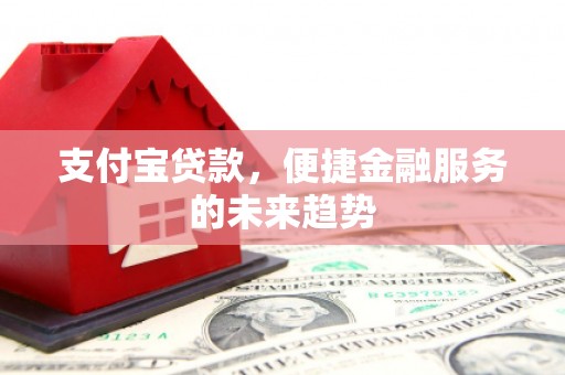 宣威支付宝贷款，便捷金融服务的未来趋势