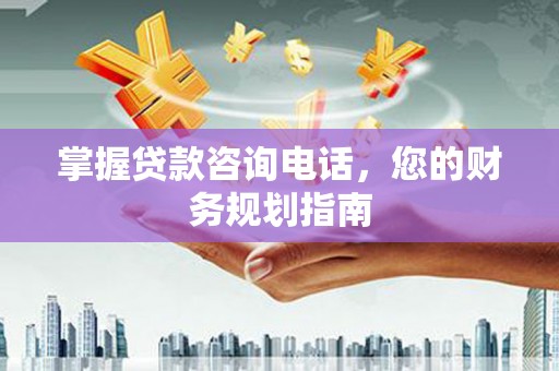 宣威掌握贷款咨询电话，您的财务规划指南