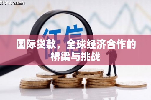 宣威国际贷款，全球经济合作的桥梁与挑战