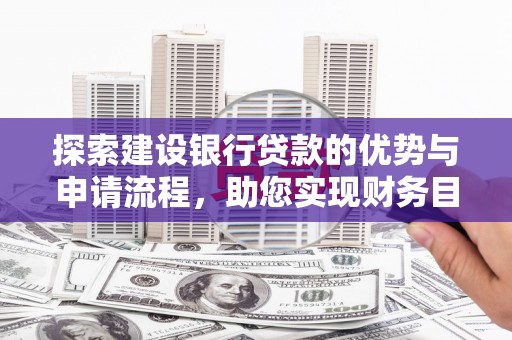 宣威探索建设银行贷款的优势与申请流程，助您实现财务目标